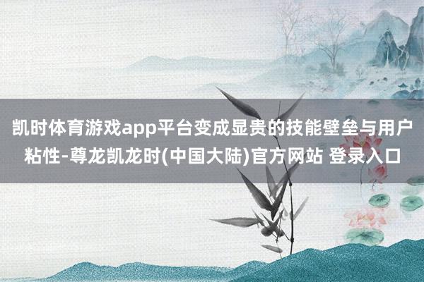 凯时体育游戏app平台变成显贵的技能壁垒与用户粘性-尊龙凯龙时(中国大陆)官方网站 登录入口