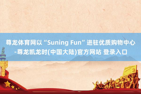 尊龙体育网以“Suning Fun”进驻优质购物中心-尊龙凯龙时(中国大陆)官方网站 登录入口