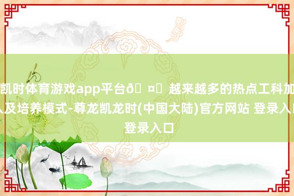 凯时体育游戏app平台🤔越来越多的热点工科加入及培养模式-尊龙凯龙时(中国大陆)官方网站 登录入口