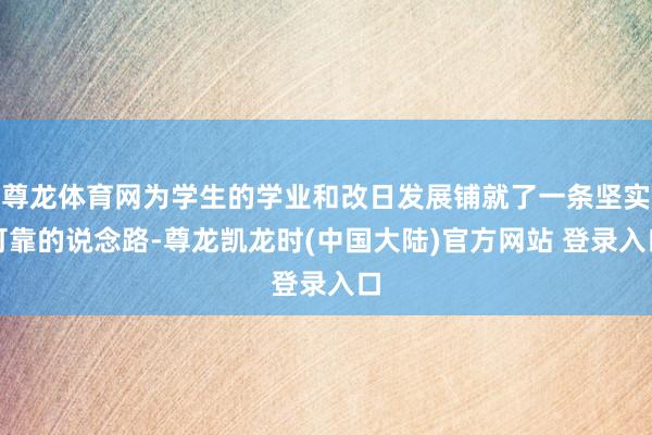 尊龙体育网为学生的学业和改日发展铺就了一条坚实可靠的说念路-尊龙凯龙时(中国大陆)官方网站 登录入口