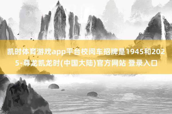 凯时体育游戏app平台校阅车招牌是1945和2025-尊龙凯龙时(中国大陆)官方网站 登录入口