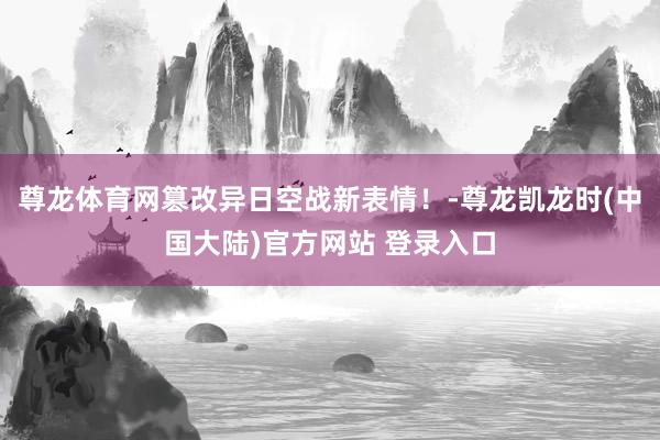 尊龙体育网篡改异日空战新表情！-尊龙凯龙时(中国大陆)官方网站 登录入口