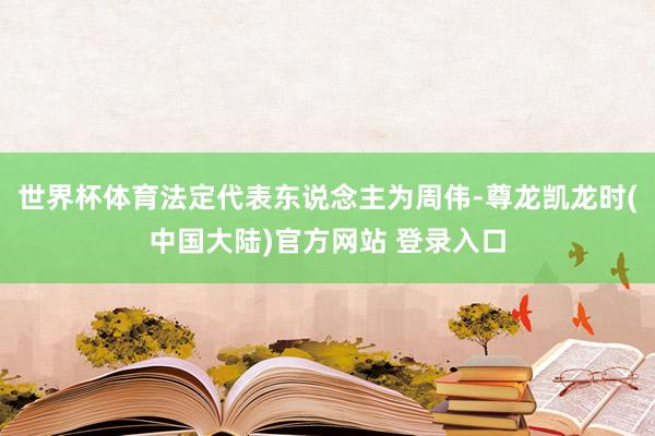世界杯体育法定代表东说念主为周伟-尊龙凯龙时(中国大陆)官方网站 登录入口