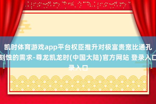 凯时体育游戏app平台权臣推升对极富贵宽比通孔刻蚀的需求-尊龙凯龙时(中国大陆)官方网站 登录入口