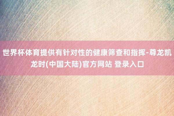 世界杯体育提供有针对性的健康筛查和指挥-尊龙凯龙时(中国大陆)官方网站 登录入口