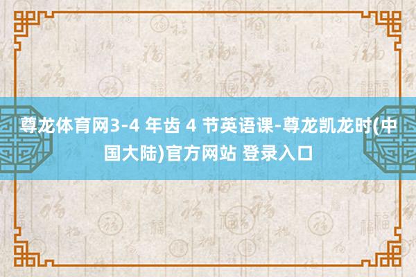 尊龙体育网3-4 年齿 4 节英语课-尊龙凯龙时(中国大陆)官方网站 登录入口