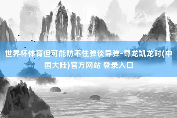 世界杯体育但可能防不住弹谈导弹-尊龙凯龙时(中国大陆)官方网站 登录入口