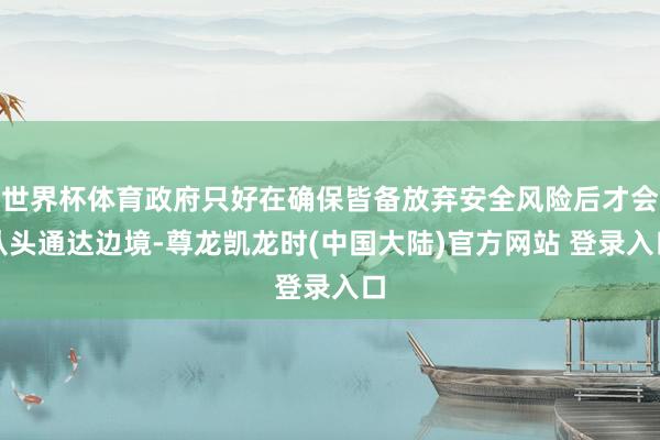 世界杯体育政府只好在确保皆备放弃安全风险后才会从头通达边境-尊龙凯龙时(中国大陆)官方网站 登录入口