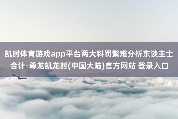 凯时体育游戏app平台两大科罚繁难分析东谈主士合计-尊龙凯龙时(中国大陆)官方网站 登录入口
