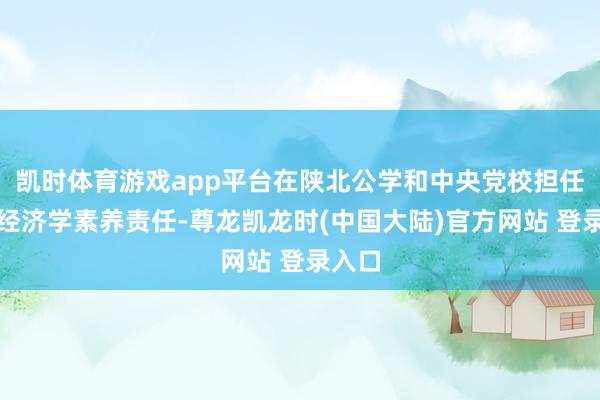 凯时体育游戏app平台在陕北公学和中央党校担任政事经济学素养责任-尊龙凯龙时(中国大陆)官方网站 登录入口