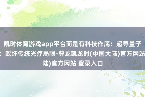 凯时体育游戏app平台而是有科技作底：超导量子光能期间：败坏传统光疗局限-尊龙凯龙时(中国大陆)官方网站 登录入口