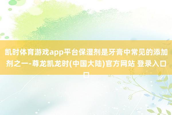 凯时体育游戏app平台保湿剂是牙膏中常见的添加剂之一-尊龙凯龙时(中国大陆)官方网站 登录入口