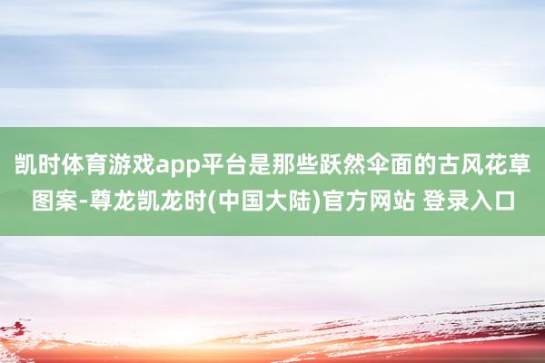 凯时体育游戏app平台是那些跃然伞面的古风花草图案-尊龙凯龙时(中国大陆)官方网站 登录入口