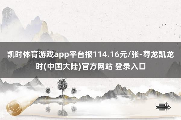 凯时体育游戏app平台报114.16元/张-尊龙凯龙时(中国大陆)官方网站 登录入口