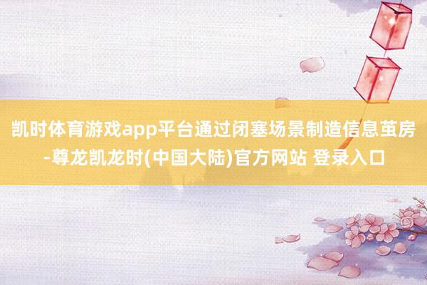 凯时体育游戏app平台通过闭塞场景制造信息茧房-尊龙凯龙时(中国大陆)官方网站 登录入口