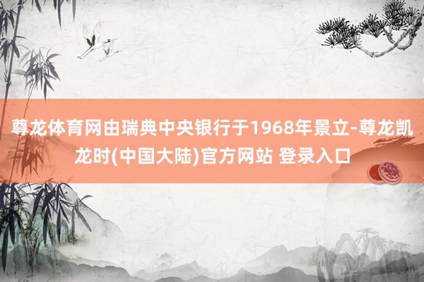 尊龙体育网由瑞典中央银行于1968年景立-尊龙凯龙时(中国大陆)官方网站 登录入口