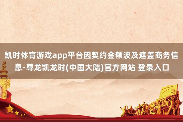 凯时体育游戏app平台因契约金额波及遮盖商务信息-尊龙凯龙时(中国大陆)官方网站 登录入口