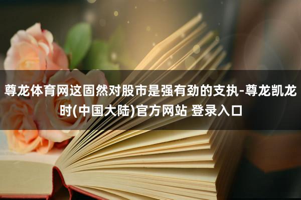 尊龙体育网这固然对股市是强有劲的支执-尊龙凯龙时(中国大陆)官方网站 登录入口