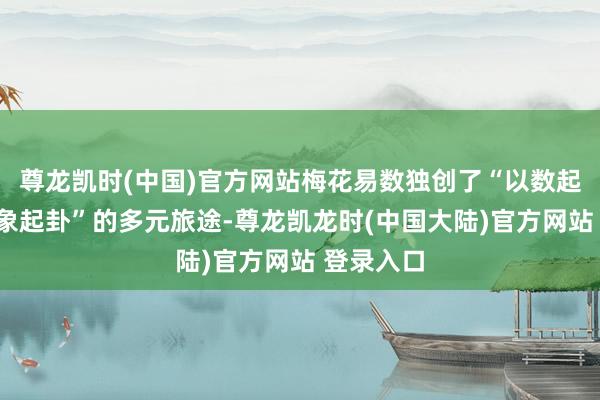 尊龙凯时(中国)官方网站梅花易数独创了“以数起卦”“以象起卦”的多元旅途-尊龙凯龙时(中国大陆)官方网站 登录入口