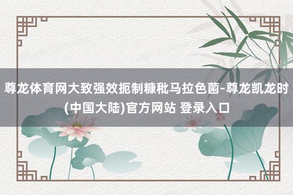尊龙体育网大致强效扼制糠秕马拉色菌-尊龙凯龙时(中国大陆)官方网站 登录入口