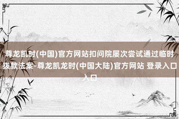 尊龙凯时(中国)官方网站扣问院屡次尝试通过临时拨款法案-尊龙凯龙时(中国大陆)官方网站 登录入口