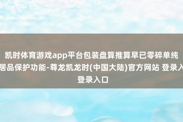 凯时体育游戏app平台包装盘算推算早已零碎单纯的居品保护功能-尊龙凯龙时(中国大陆)官方网站 登录入口