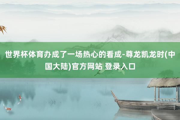 世界杯体育办成了一场热心的看成-尊龙凯龙时(中国大陆)官方网站 登录入口