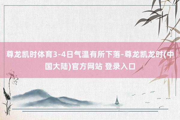 尊龙凯时体育3-4日气温有所下落-尊龙凯龙时(中国大陆)官方网站 登录入口