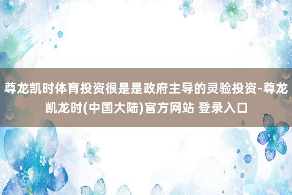 尊龙凯时体育投资很是是政府主导的灵验投资-尊龙凯龙时(中国大陆)官方网站 登录入口