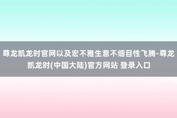 尊龙凯龙时官网以及宏不雅生意不细目性飞腾-尊龙凯龙时(中国大陆)官方网站 登录入口
