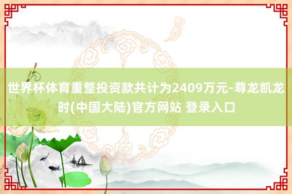 世界杯体育重整投资款共计为2409万元-尊龙凯龙时(中国大陆)官方网站 登录入口