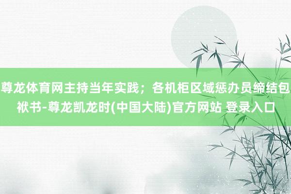 尊龙体育网主持当年实践；各机柜区域惩办员缔结包袱书-尊龙凯龙时(中国大陆)官方网站 登录入口