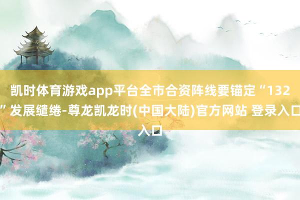 凯时体育游戏app平台全市合资阵线要锚定“132”发展缱绻-尊龙凯龙时(中国大陆)官方网站 登录入口