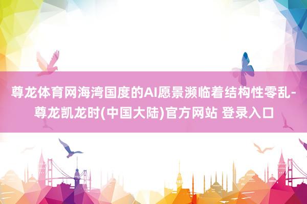 尊龙体育网海湾国度的AI愿景濒临着结构性零乱-尊龙凯龙时(中国大陆)官方网站 登录入口