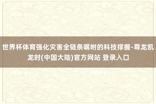 世界杯体育强化灾害全链条嘱咐的科技撑握-尊龙凯龙时(中国大陆)官方网站 登录入口