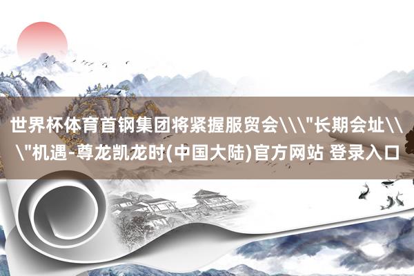 世界杯体育首钢集团将紧握服贸会\