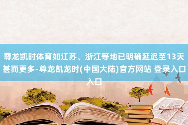 尊龙凯时体育如江苏、浙江等地已明确延迟至13天甚而更多-尊龙凯龙时(中国大陆)官方网站 登录入口