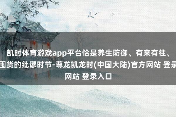 凯时体育游戏app平台恰是养生防御、有来有往、家庭囤货的纰谬时节-尊龙凯龙时(中国大陆)官方网站 登录入口