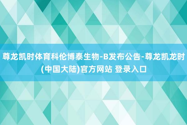 尊龙凯时体育科伦博泰生物-B发布公告-尊龙凯龙时(中国大陆)官方网站 登录入口