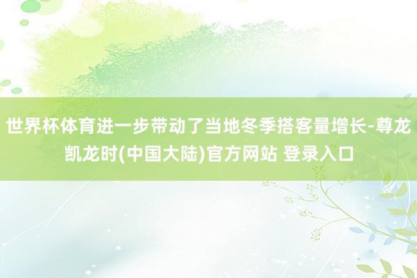 世界杯体育进一步带动了当地冬季搭客量增长-尊龙凯龙时(中国大陆)官方网站 登录入口