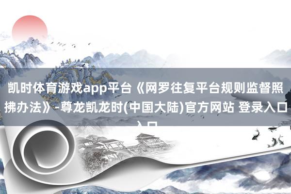 凯时体育游戏app平台《网罗往复平台规则监督照拂办法》-尊龙凯龙时(中国大陆)官方网站 登录入口