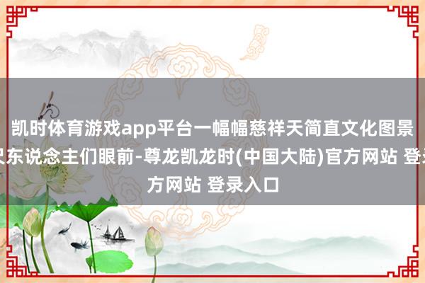 凯时体育游戏app平台一幅幅慈祥天简直文化图景呈咫尺东说念主们眼前-尊龙凯龙时(中国大陆)官方网站 登录入口
