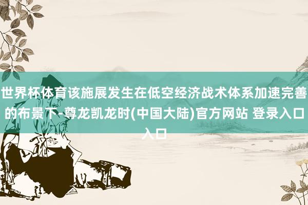 世界杯体育该施展发生在低空经济战术体系加速完善的布景下-尊龙凯龙时(中国大陆)官方网站 登录入口