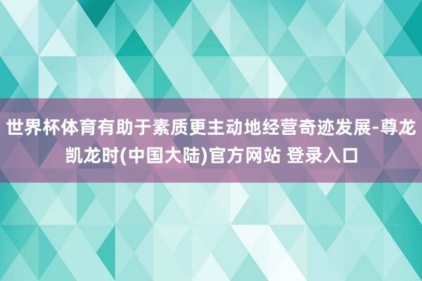 世界杯体育有助于素质更主动地经营奇迹发展-尊龙凯龙时(中国大陆)官方网站 登录入口