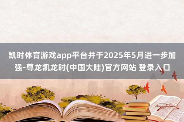 凯时体育游戏app平台并于2025年5月进一步加强-尊龙凯龙时(中国大陆)官方网站 登录入口