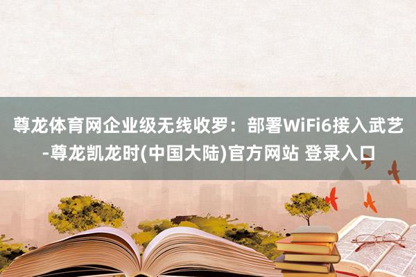 尊龙体育网企业级无线收罗：部署WiFi6接入武艺-尊龙凯龙时(中国大陆)官方网站 登录入口