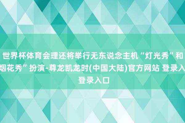世界杯体育会理还将举行无东说念主机“灯光秀”和“烟花秀”扮演-尊龙凯龙时(中国大陆)官方网站 登录入口