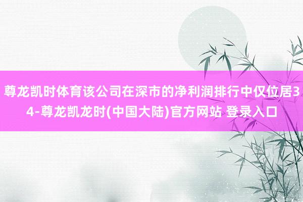 尊龙凯时体育该公司在深市的净利润排行中仅位居34-尊龙凯龙时(中国大陆)官方网站 登录入口